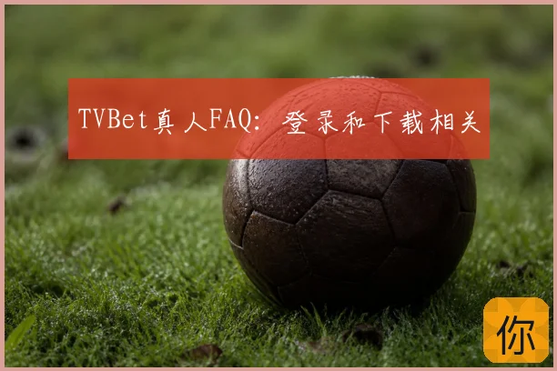 TVBet真人FAQ：登录和下载相关