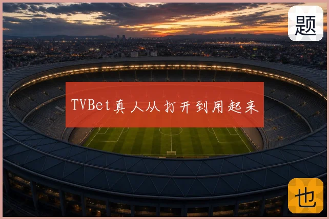 TVBet真人从打开到用起来